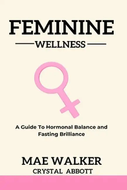 Feminine Wellness: A Guide to Hormonal Balance and Fasting Brilliance by Mae Walker
