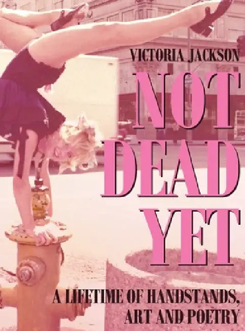 Not Dead Yet: A Lifetime of Handstands, Art & Poetry by Victoria Jackson