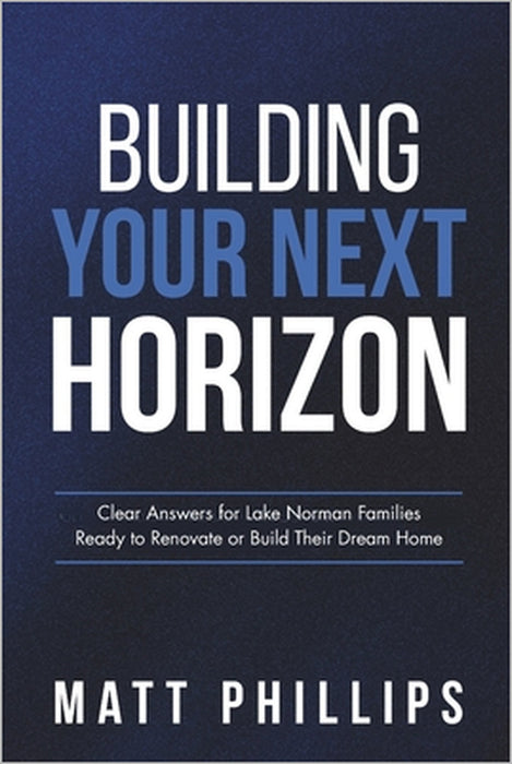 Building Your Next Horizon: Clear Answers for Lake Norman Families Ready to Renovate or Build Their Dream Home by Matt Phillips