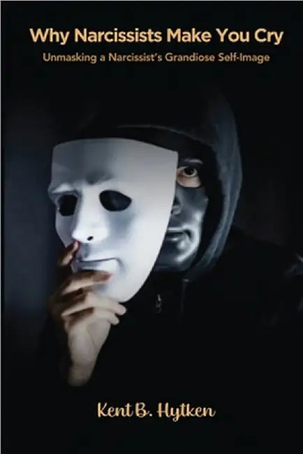Why Narcissists Make You Cry: Unmasking a Narcissist's Grandiose Self-Image by Hytken, Kent B.