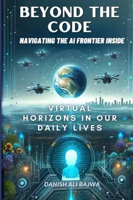Beyond the Code Navigating the AI Frontier Inside: Virtual Horizons in Our Daily Lives by Bajwa