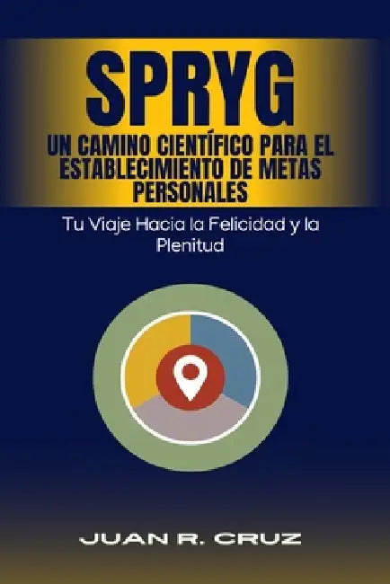 SPRYG- Un Camino Científico para el Establecimiento de Metas Personales: Tu viaje hacia la felicidad y la plenitud by Juan R. Cruz