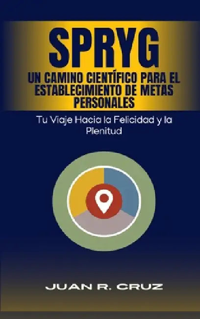 SPRYG- Un Camino Científico para el Establecimiento de Metas Personales: Tu viaje hacia la felicidad y la plenitud by Juan R. Cruz