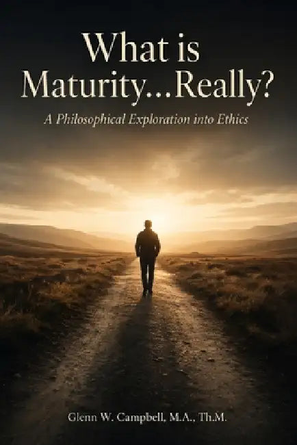 What is Maturity...Really?: A Philosophical Exploration into Ethics by Glenn W. Campbell