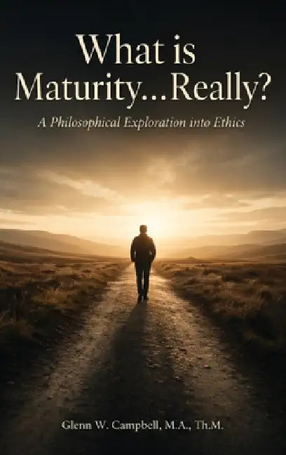 What is Maturity...Really?: A Philosophical Exploration into Ethics by Glenn W. Campbell
