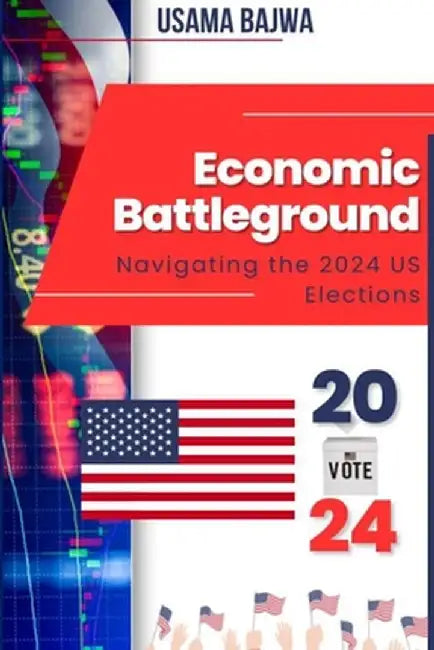 Economic Battleground: Navigating the 2024 US Elections by Usama Bajwa