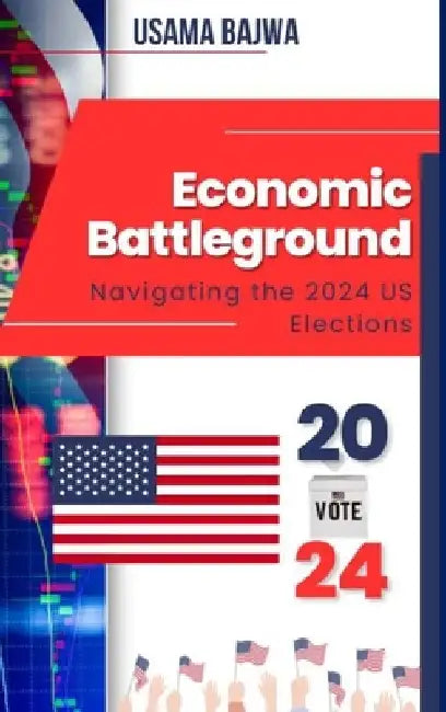 Economic Battleground: Navigating the 2024 US Elections by Usama Bajwa