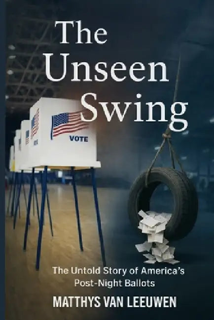 The Unseen Swing: The Untold Story of America's Post-Night Ballots by Matthys Van Leeuwen