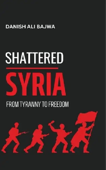 Shattered Syria: From Tyranny to Freedom by Usama Bajwa