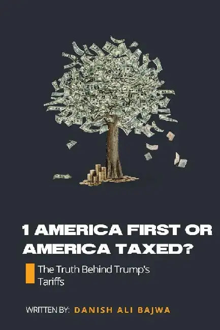1 America First or America Taxed: The Truth Behind Trump's Tarrifs by Danish Ali Bajwa