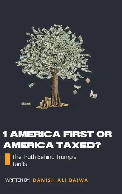 1 America First or America Taxed: The Truth Behind Trump's Tarrifs by Danish Ali Bajwa