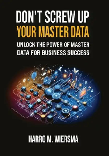Don't Screw Up Your Master Data: a comprehensive and proven MDM Framework you actually can use. by Harro M. Wiersma