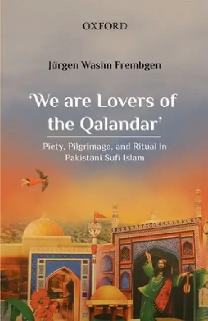 'We Are Lovers of the Qalandar': Piety, Pilgrimage, and Ritual in Pakistani Sufi Islam by Jürgen Wasim Frembgen
