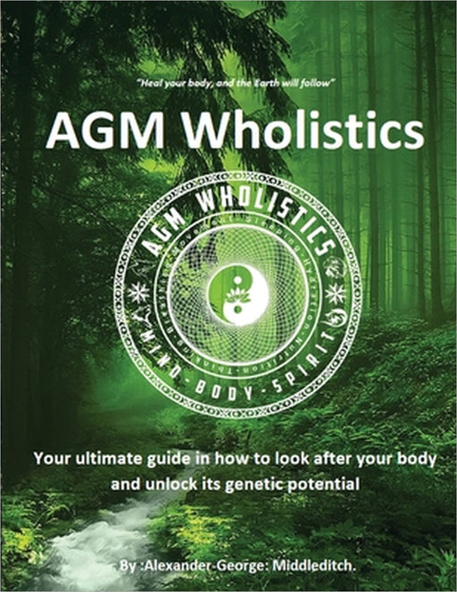AGM Wholistics: Your ultimate guide in how to look after your body and unlock its genetic potential by Alexander-George Middleditch