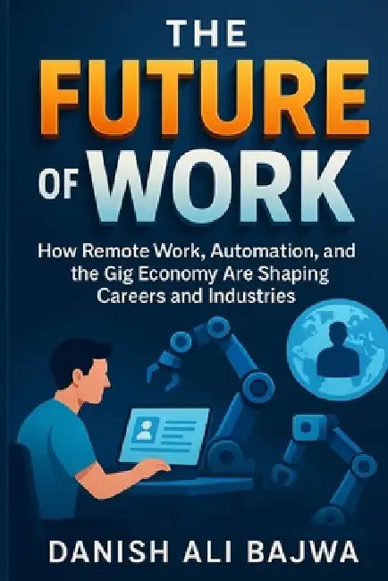 The Future of Work: How Remote Work Automation and the Gig Economy Are Shaping Careers and Industries by Danish Ali Bajwa