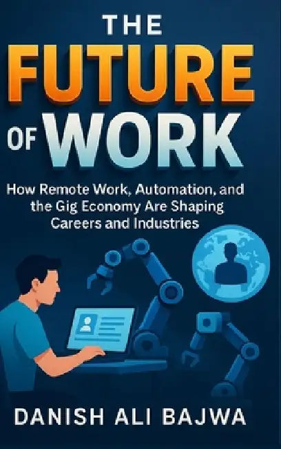 The Future of Work: How Remote Work Automation and the Gig Economy Are Shaping Careers and Industries by Danish Ali Bajwa