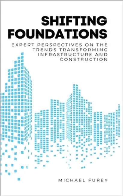 Shifting Foundations: Expert Perspectives on the Trends Transforming Infrastructure and Construction by Furey, Michael