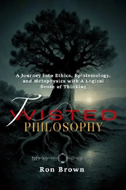 Twisted Philosophy: A Journey into Ethics, Epistemology and Metaphysics with A Logical Sense of Thinking by Ron Brown