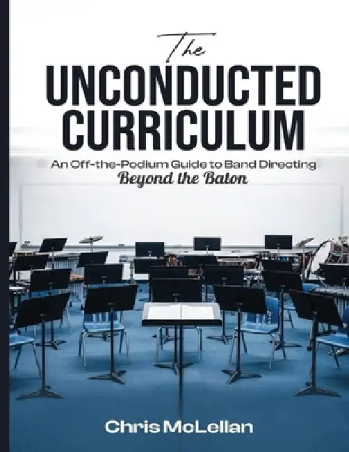 The Unconducted Curriculum: An Off-the-Podium Guide to Band Directing Beyond the Baton by Chris McLellan
