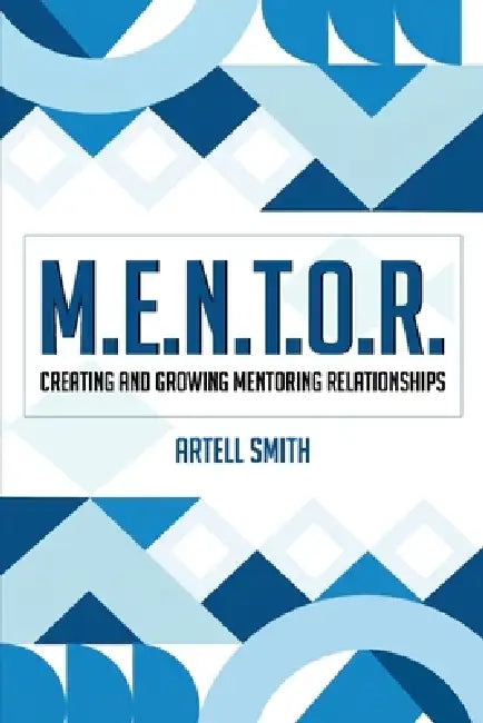 M.E.N.T.O.R.: Creating and Growing Mentoring Relationships by Artell Smith