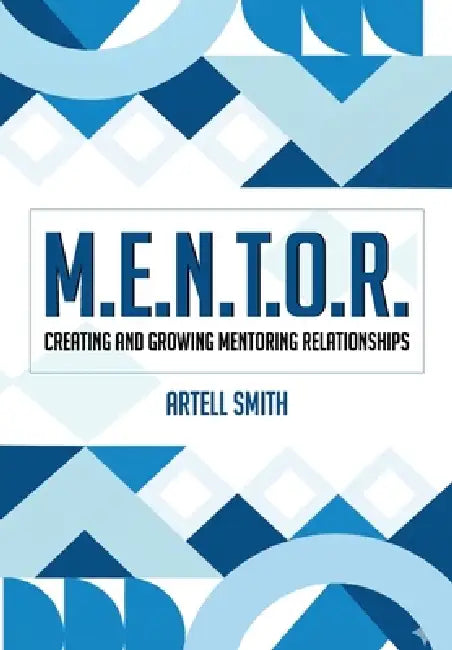 M.E.N.T.O.R.: Creating and Growing Mentoring Relationships by Artell Smith