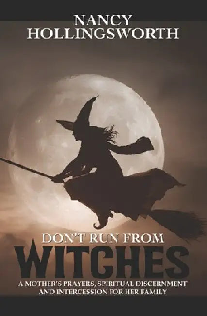 Don't Run From Witches: A Mother's Prayers, Spiritual Discernment and Intercession for Her Family by Nancy Hollingsworth