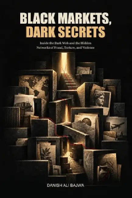 Black Markets, Dark Secrets: Inside the Dark Web and the Hidden Networks of Fraud, Torture, and Violence by Danish Ali Bajwa
