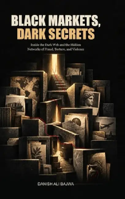 Black Markets, Dark Secrets: Inside the Dark Web and the Hidden Networks of Fraud, Torture, and Violence by Danish Ali Bajwa