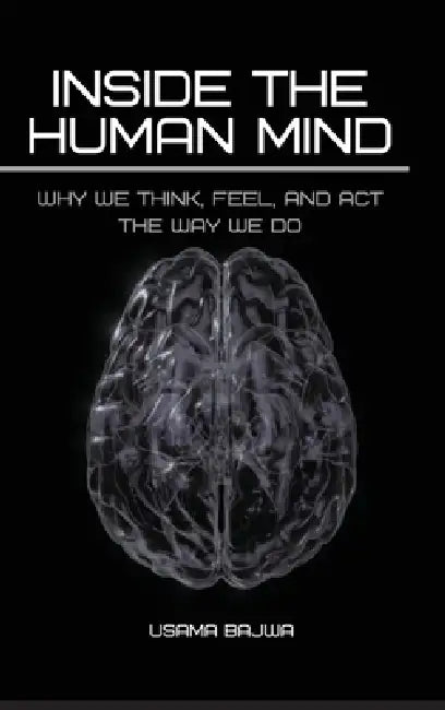 Inside the Human Mind: Why We Think, Feel, and Act the Way We Do by Usama Bajwa