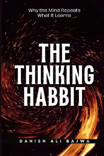 The Thinking Habit: Why the Mind Repeats What It Learns by Danish Ali Bajwa