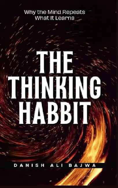 The Thinking Habit: Why the Mind Repeats What It Learns by Danish Ali Bajwa