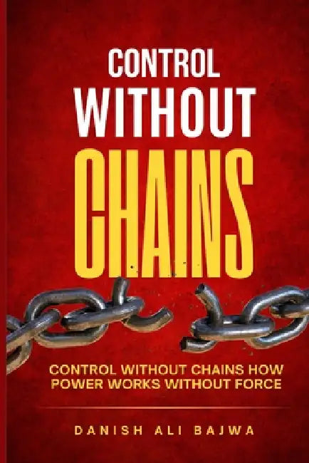 Control Without Chains: Control Without Chains How Power Works Without Force by Danish Ali Bajwa