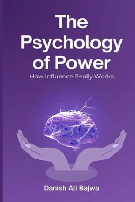 The Psychology of Power: How Influence Really Works by Danish Ali Bajwa
