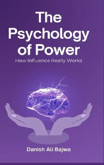 The Psychology of Power: How Influence Really Works by Danish Ali Bajwa
