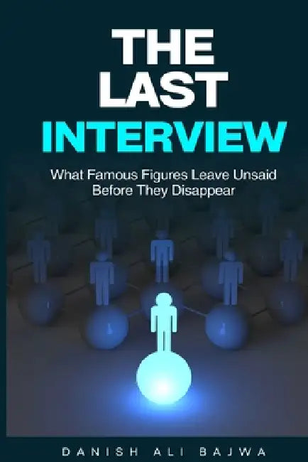 The Last Interview: What Famous Figures Leave Unsaid Before They Disappear by Danish Ali Bajwa