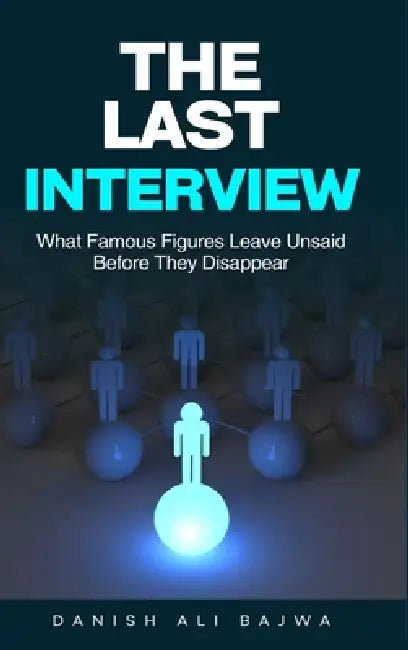 The Last Interview: What Famous Figures Leave Unsaid Before They Disappear by Danish Ali Bajwa
