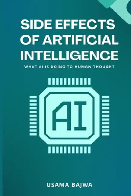 Side Effects of Artificial Intelligence: What AI Is Doing to Human Thought by Usama Bajwa