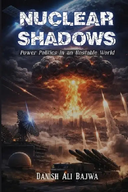 Nuclear Shadows: Power Politics in an Unstable World by Danish Ali Bajwa