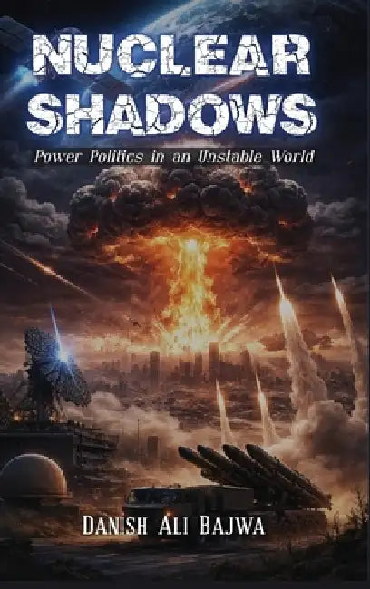 Nuclear Shadows: Power Politics in an Unstable World by Danish Ali Bajwa