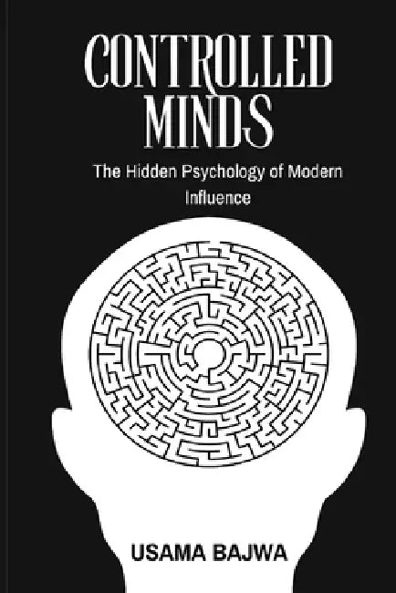 Controlled Minds: The Hidden Psychology of Modern Influence by Usama Bajwa