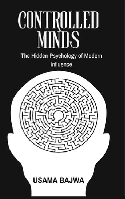Controlled Minds: The Hidden Psychology of Modern Influence by Usama Bajwa