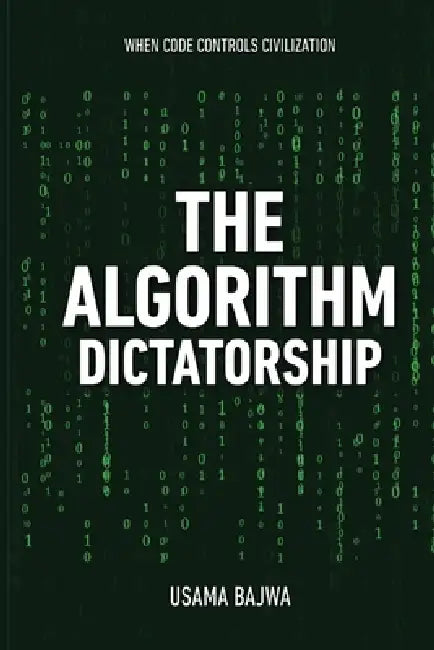 The Algorithm Dictatorship: When Code Controls Civilization by Usama Bajwa