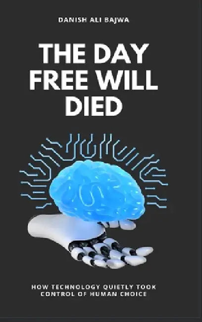 The Day Free Will Died: How Technology Quietly Took Control of Human Choice by Danish Ali Bajwa