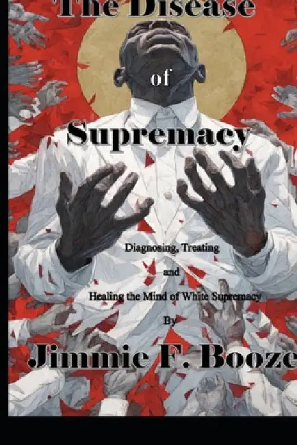 The Disease of Supremacy: Diagnosing, Treating, and Healing the Mine of White Supremacy by Jimmie F. Booze