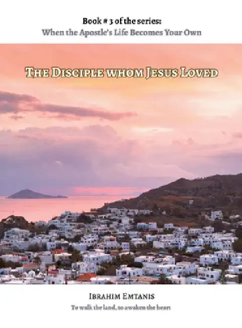 The Disciple whom Jesus Loved - When the Apostle's Life Becomes Your Own by Ibrahim Emtanis