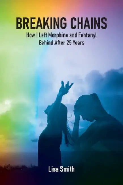 Breaking Chains: How I left Morphine and Fentanyl Behind after 25 years by Lisa Smith