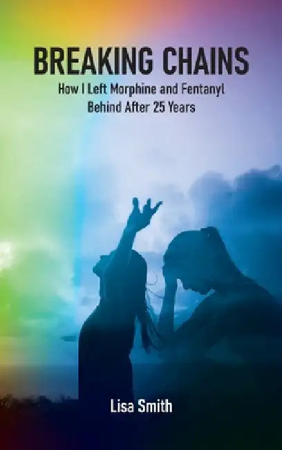 Breaking Chains: How I left Morphine and Fentanyl Behind after 25 years by Lisa Smith