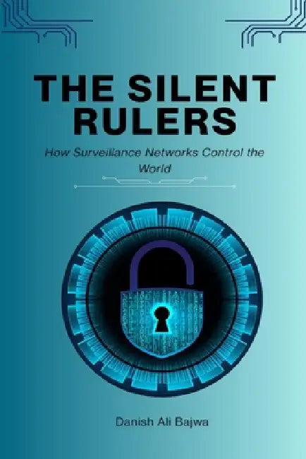 The Silent Rulers: How Surveillance Networks Control the World by Danish Ali Bajwa