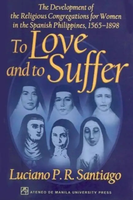To Love and to Suffer: The Development of the Religious Congregations for Women in the Spanish Philippines, 1565-1898 by Lucino P. R. Santiago