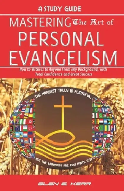A Study Guide Mastering the Art of Personal Evangelism: Learn How to Become a Bold and Powerful Witness for Christ in Easy Steps by Glen E. Kerr